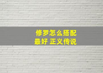 修罗怎么搭配最好 正义传说